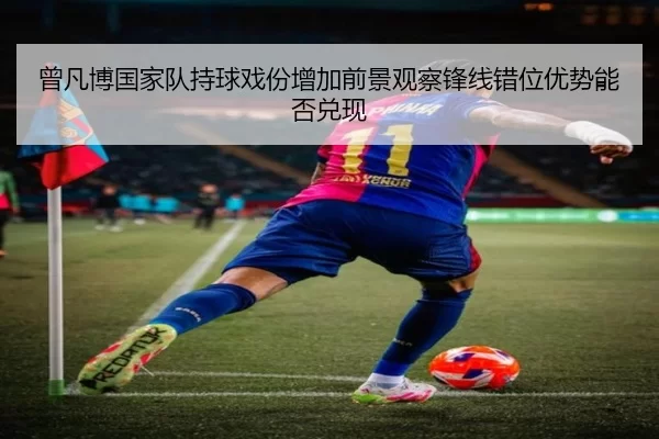 曾凡博国家队持球戏份增加前景观察锋线错位优势能否兑现