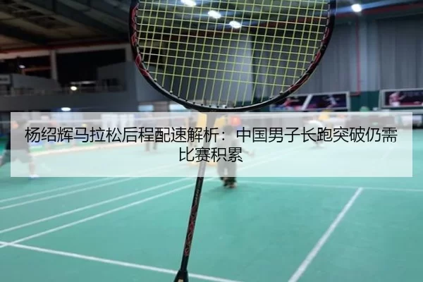 杨绍辉马拉松后程配速解析：中国男子长跑突破仍需比赛积累
