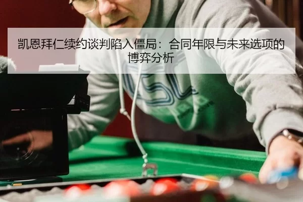 凯恩拜仁续约谈判陷入僵局：合同年限与未来选项的博弈分析